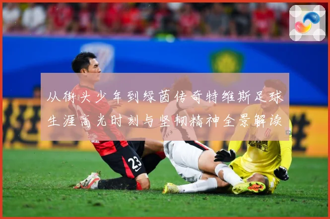 从街头少年到绿茵传奇特维斯足球生涯高光时刻与坚韧精神全景解读