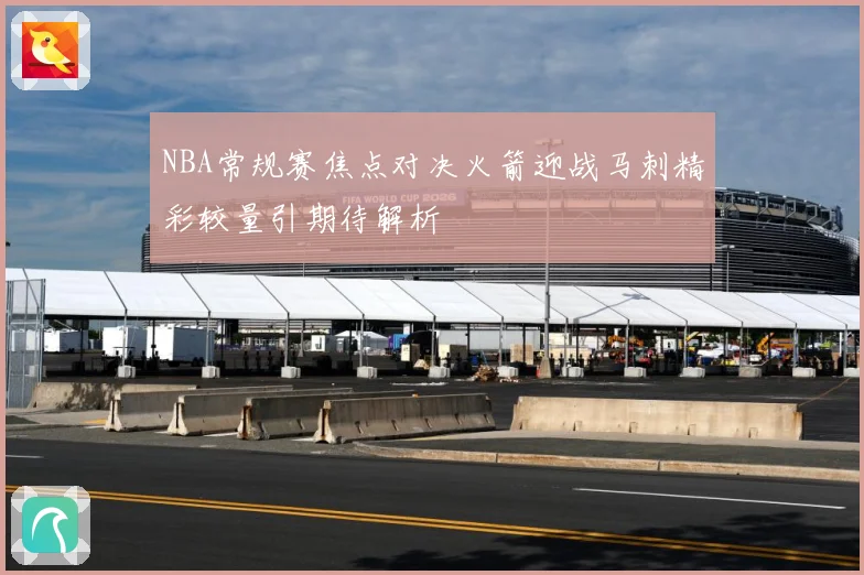 NBA常规赛焦点对决火箭迎战马刺精彩较量引期待解析