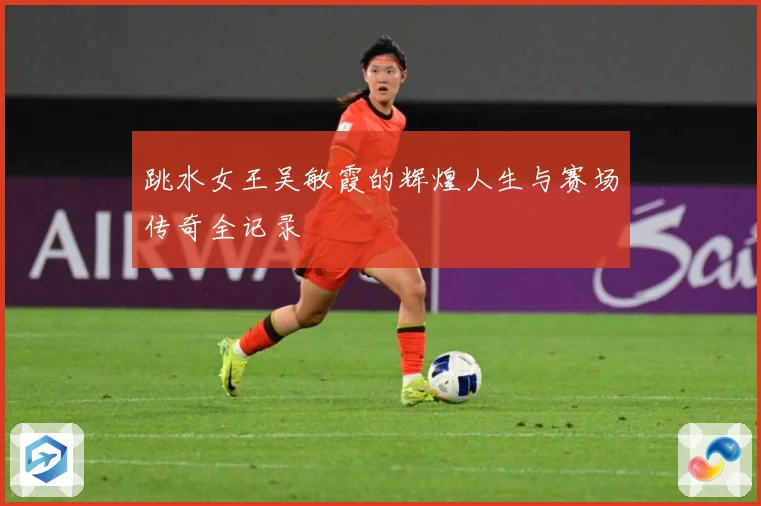 跳水女王吴敏霞的辉煌人生与赛场传奇全记录