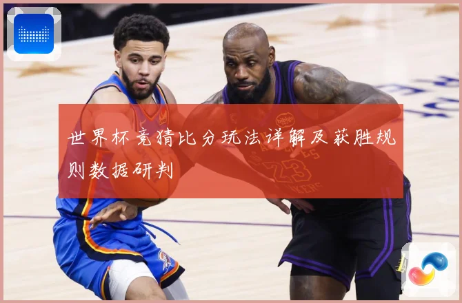 世界杯竞猜比分玩法详解及获胜规则数据研判