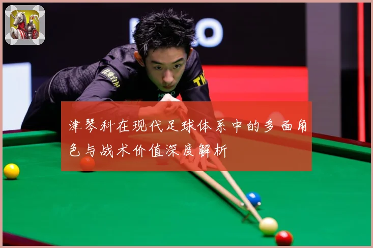 津琴科在现代足球体系中的多面角色与战术价值深度解析