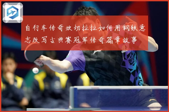 自行车传奇坎切拉拉如何用钢铁意志改写古典赛冠军传奇篇章故事