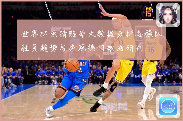 世界杯竞猜赔率大数据分析各强队胜负趋势与夺冠热门数据研判