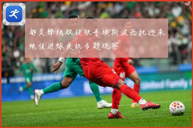 都灵锋线双核联手埃斯波西托迎来绝佳进球良机专题观察