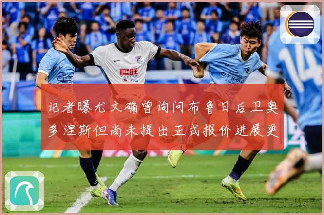 记者曝尤文确曾询问布鲁日后卫奥多涅斯但尚未提出正式报价进展更战术观察