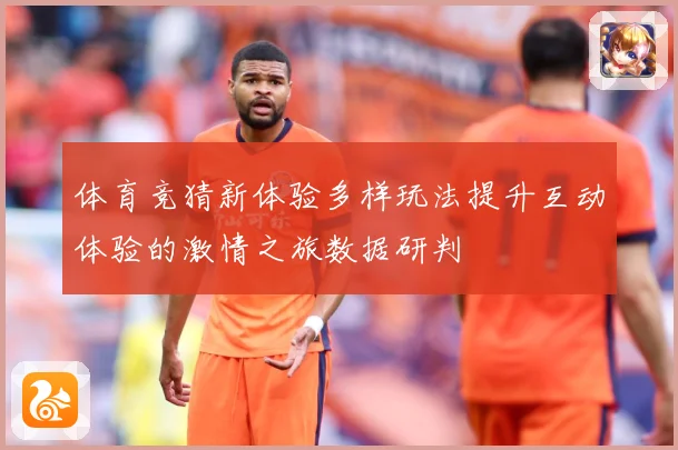 体育竞猜新体验多样玩法提升互动体验的激情之旅数据研判