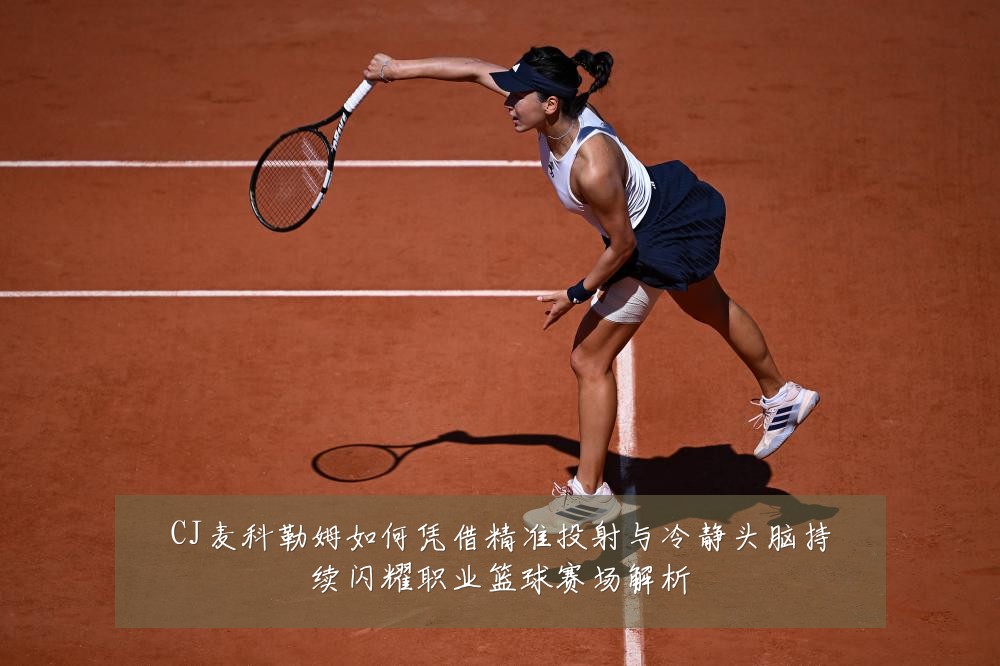 CJ麦科勒姆如何凭借精准投射与冷静头脑持续闪耀职业篮球赛场解析