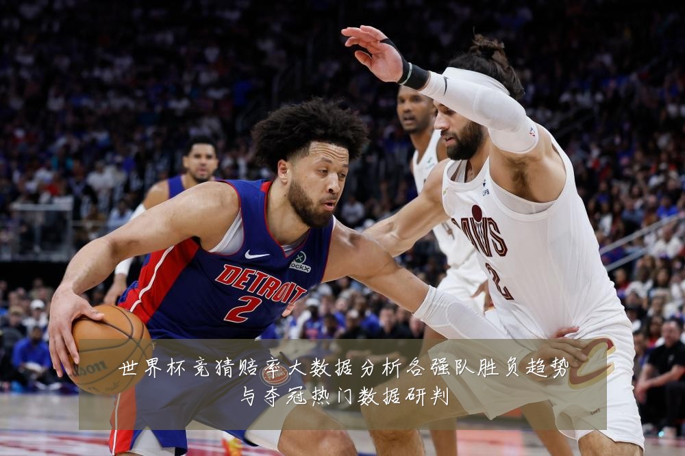 世界杯竞猜赔率大数据分析各强队胜负趋势与夺冠热门数据研判