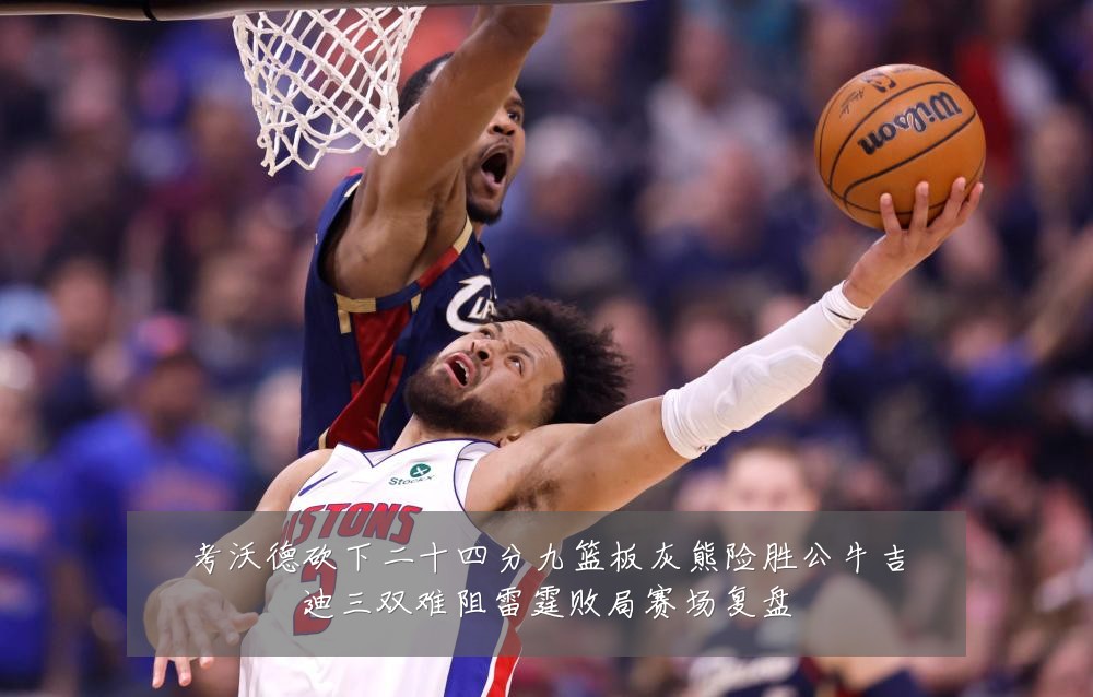 考沃德砍下二十四分九篮板灰熊险胜公牛吉迪三双难阻雷霆败局赛场复盘
